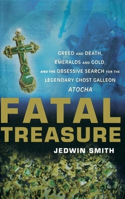 Fatal Treasure: Greed and Death, Emeralds and Gold, and the Obsessive Search for the Legendary Ghost Galleon Atocha by Smith, Jedwin
