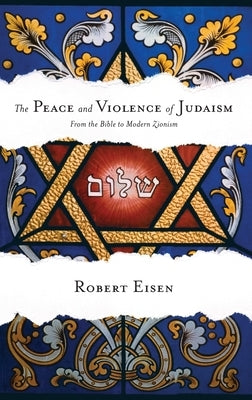 The Peace and Violence of Judaism: From the Bible to Modern Zionism by Eisen, Robert