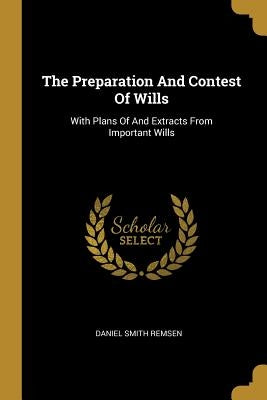 The Preparation And Contest Of Wills: With Plans Of And Extracts From Important Wills by Remsen, Daniel Smith