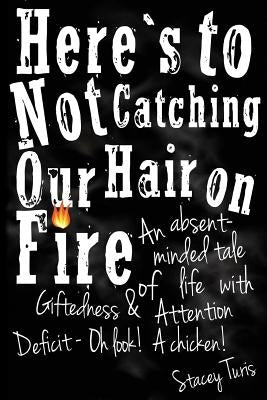 Here's to Not Catching Our Hair on Fire: An Absent-Minded Tale of Life with Giftedness and Attention Deficit - Oh Look! A Chicken! by Turis, Stacey