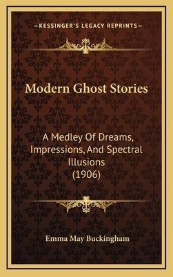 Modern Ghost Stories: A Medley of Dreams, Impressions, and Spectral Illusions (1906) by Buckingham, Emma May