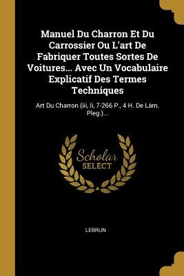 Manuel Du Charron Et Du Carrossier Ou L'art De Fabriquer Toutes Sortes De Voitures... Avec Un Vocabulaire Explicatif Des Termes Techniques: Art Du Cha by Lebrun