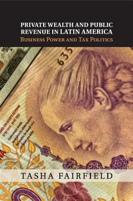 Private Wealth and Public Revenue in Latin America: Business Power and Tax Politics by Fairfield, Tasha