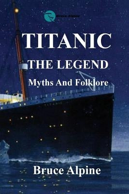 Titanic: The Legend, myths and folklore. by Alpine, Bruce
