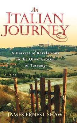 An Italian Journey: A Harvest of Revelations in the Olive Groves of Tuscany by Shaw, James Ernest