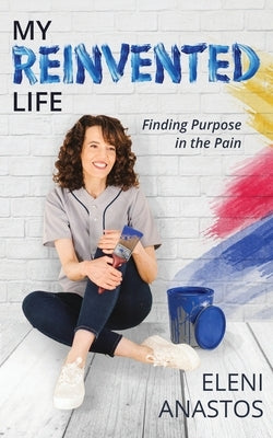 My Reinvented Life: Finding Purpose in the Pain by Anastos, Eleni