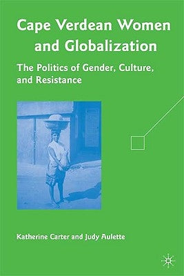 Cape Verdean Women and Globalization: The Politics of Gender, Culture, and Resistance by Carter, K.