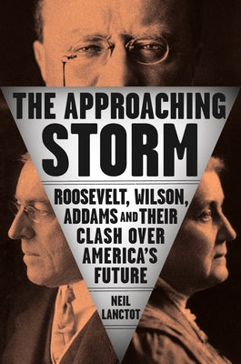 The Approaching Storm: Roosevelt, Wilson, Addams, and Their Clash Over America's Future by Lanctot, Neil