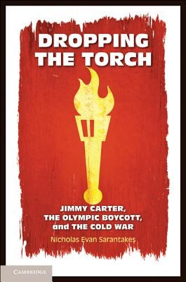 Dropping the Torch: Jimmy Carter, the Olympic Boycott, and the Cold War by Sarantakes, Nicholas Evan