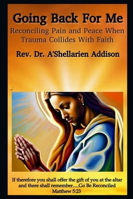 Going Back For Me: Reconciling Pain and Peace When Trauma Collides With Faith by Addison, A'Shellarien