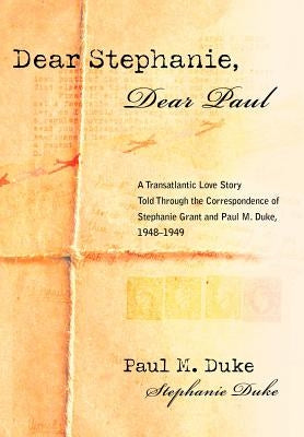 Dear Stephanie, Dear Paul: A Transatlantic Love Story Told Through the Correspondence of Stephanie Grant and Paul M. Duke, 1948-1949 by Duke, Paul M.