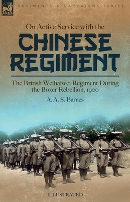 On Active Service with the Chinese Regiment: The British Weihaiwei Regiment During the Boxer Rebellion, 1900 by Barnes, A. A. S.