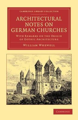 Architectural Notes on German Churches: With Remarks on the Origin of Gothic Architecture by Whewell, William