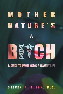 Mother Nature's A Bitch: A guide to prolonging a quality life by Block M. D., Steven J.