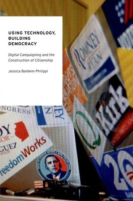 Using Technology, Building Democracy: Digital Campaigning and the Construction of Citizenship by Baldwin-Philippi, Jessica