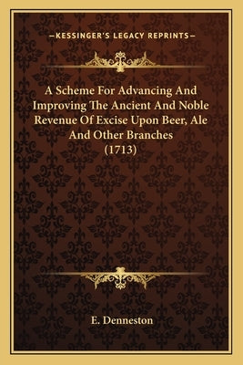 A Scheme For Advancing And Improving The Ancient And Noble Revenue Of Excise Upon Beer, Ale And Other Branches (1713) by Denneston, E.