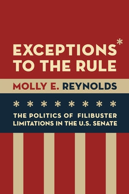 Exceptions to the Rule: The Politics of Filibuster Limitations in the U.S. Senate by Reynolds, Molly E.