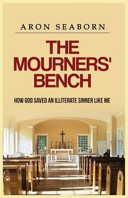 The Mourners' Bench: How God Saved An Illiterate Sinner Like Me by Seaborn, Aron