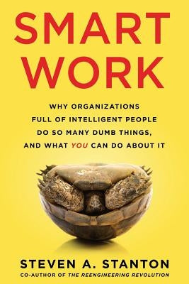 Smart Work: Why Organizations Full of Intelligent People Do So Many Dumb Things and What You Can Do About It by Stanton, Steven A.