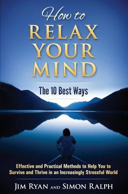 How to Relax Your Mind - The 10 Best Ways: Effective and Practical Methods to Help You to Survive and Thrive in an Increasingly Stressful World by Ryan, Jim
