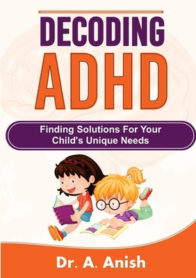 Decoding ADHD: Finding Solutions for Your Child's Unique Needs by Anish, A.