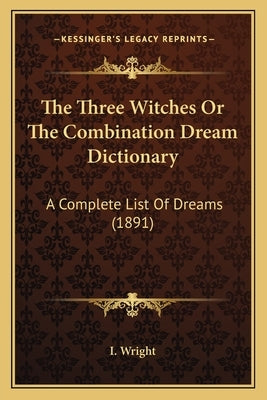 The Three Witches Or The Combination Dream Dictionary: A Complete List Of Dreams (1891) by I. Wright