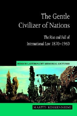 The Gentle Civilizer of Nations: The Rise and Fall of International Law 1870 1960 by Koskenniemi, Martti