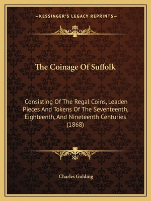 The Coinage Of Suffolk: Consisting Of The Regal Coins, Leaden Pieces And Tokens Of The Seventeenth, Eighteenth, And Nineteenth Centuries (1868 by Golding, Charles