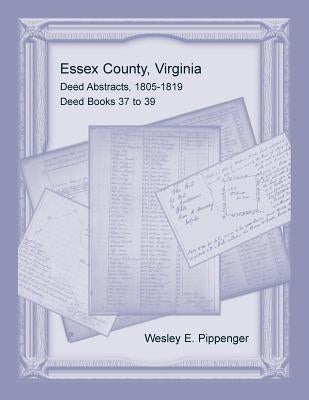 Essex County, Virginia Deed Abstracts, 1805-1819, Deed Books 37 to 39 by Pippenger, Wesley E.