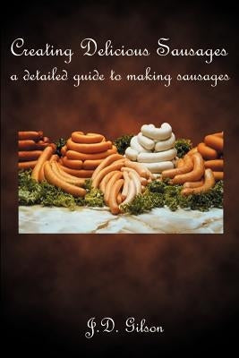 Creating Delicious Sausages: A Detailed Guide to Making Sausages by Gilson, J. D.