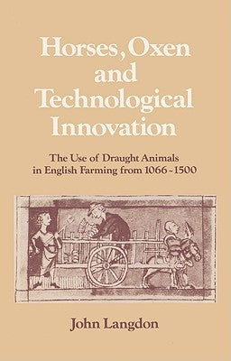 Horses, Oxen and Technological Innovation: The Use of Draught Animals in English Farming from 1066-1500 by Langdon, John