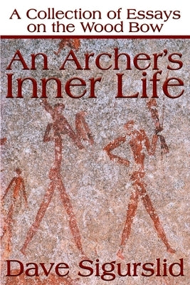 An Archer's Inner Life: A Collection of Essays on the Wood Bow Along with a Dialectic on Hunting by Sigurslid, Dave