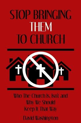 Stop Bringing Them to Church: Who the Church Is, Isn't, and Why It Should Stay That Way by Washington, David