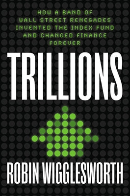 Trillions: How a Band of Wall Street Renegades Invented the Index Fund and Changed Finance Forever by Wigglesworth, Robin