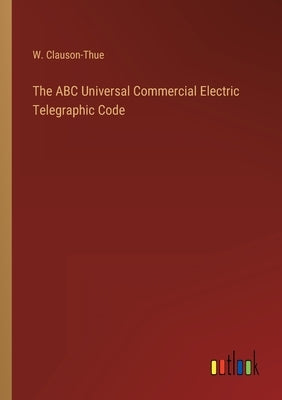The ABC Universal Commercial Electric Telegraphic Code by Clauson-Thue, W.