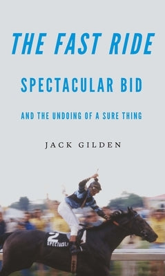 The Fast Ride: Spectacular Bid and the Undoing of a Sure Thing by Gilden, Jack