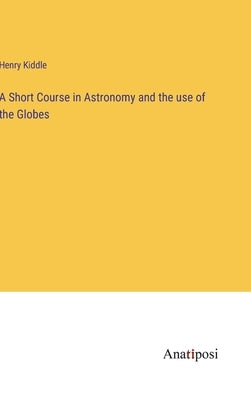 A Short Course in Astronomy and the use of the Globes by Kiddle, Henry
