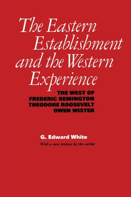 The Eastern Establishment and the Western Experience: The West of Frederic Remington, Theodore Roosevelt, and Owen Wister by White, G. Edward