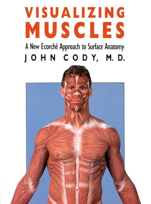 Visualizing Muscles: A New Ecorche Approach to Surface Anatomy by Cody, John