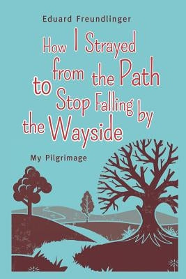 How I Strayed from the Path to Stop Falling by the Wayside: My Pilgrimage by Fehling, Joachim Paul