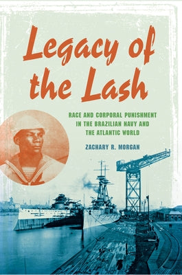 Legacy of the Lash: Race and Corporal Punishment in the Brazilian Navy and the Atlantic World by Morgan, Zachary R.