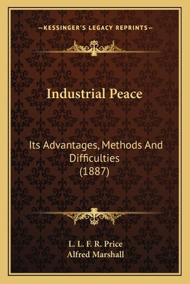 Industrial Peace: Its Advantages, Methods and Difficulties (1887) by Price, L. L. F. R.