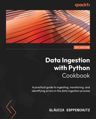 Data Ingestion with Python Cookbook: A practical guide to ingesting, monitoring, and identifying errors in the data ingestion process by Esppenchutz, Gláucia