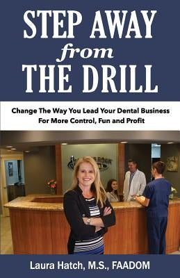 Step Away From The Drill: Your Dental Front Office Handbook to Accelerate Training and Elevate Customer Service by Hatch M. S., Laura