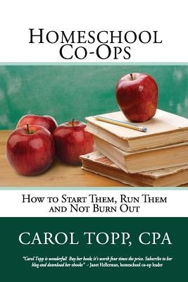 Homeschool Co-ops: How to Start Them, Run Them and Not Burn Out by Topp Cpa, Carol