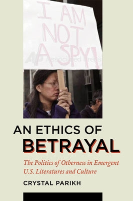 An Ethics of Betrayal: The Politics of Otherness in Emergent U.S. Literatures and Culture by Parikh, Crystal