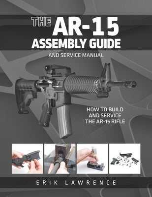 The AR-15 Assembly Guide: How to Build and Service the AR-15 Rifle by Lawrence, Erik