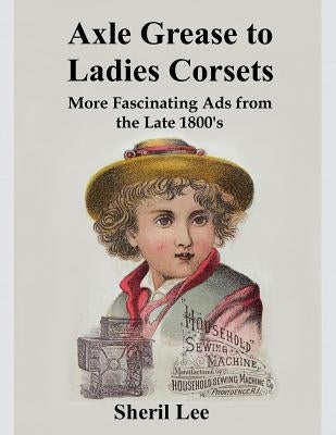 Axle Grease to Ladies Corsets - More Fascinating Ads from the Late 1800's by Lee, Sheril