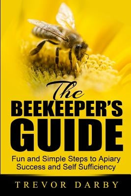 The Beekeeper's Guide: Fun and Simple Steps to Apiary Success and Self Sufficiency by Darby, Trevor