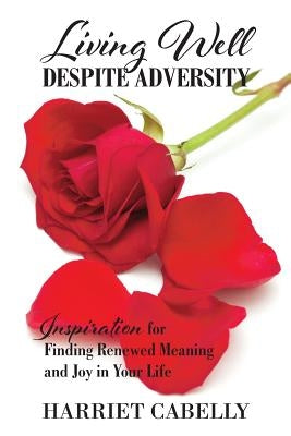 Living Well Despite Adversity: Inspiration for Finding Renewed Meaning and Joy in Your Life by Cabelly, Harriet